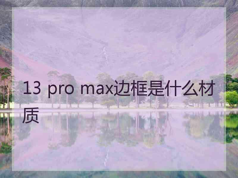 13 pro max边框是什么材质