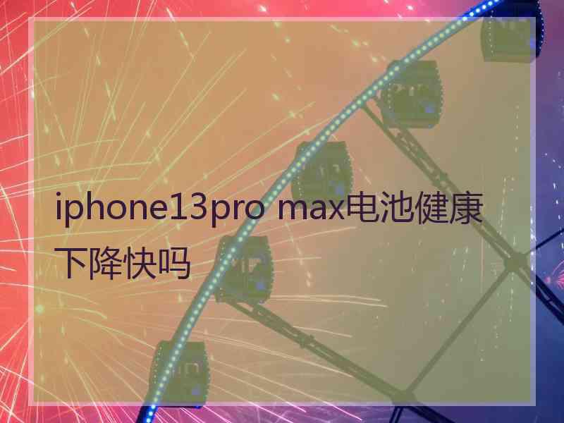 iphone13pro max电池健康下降快吗