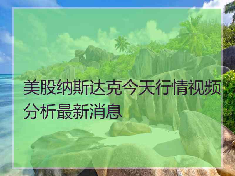 美股纳斯达克今天行情视频分析最新消息