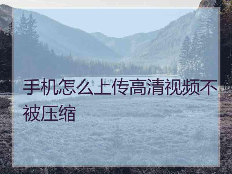 手机怎么上传高清视频不被压缩