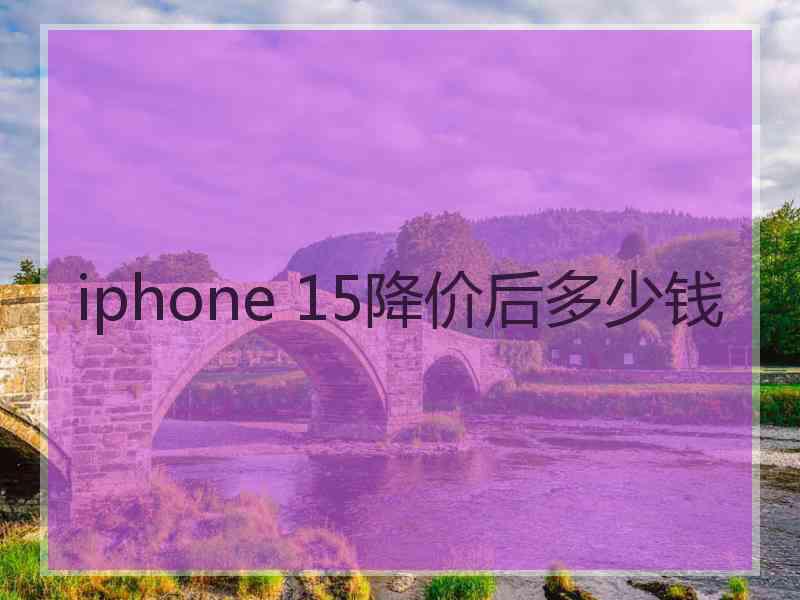 iphone 15降价后多少钱