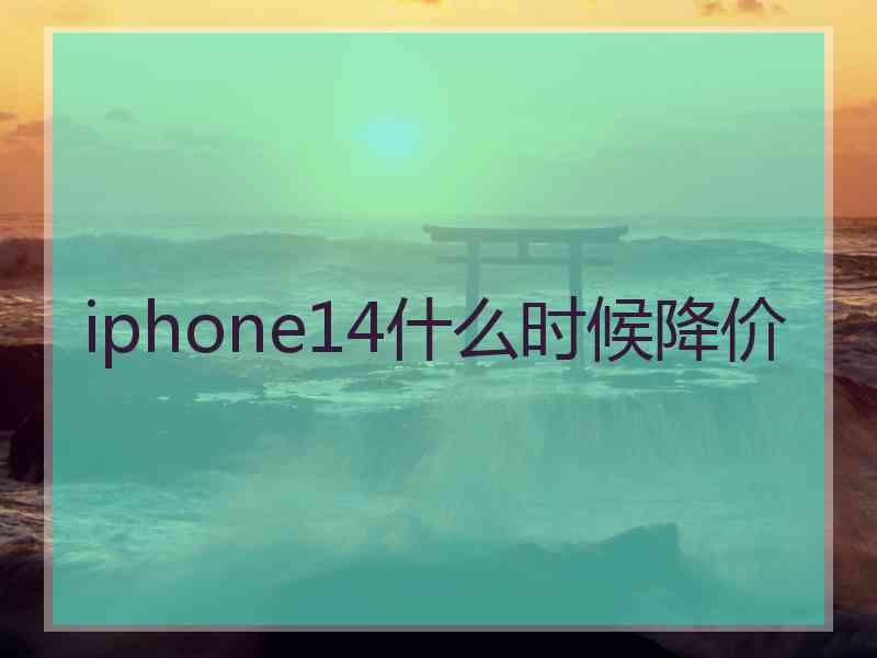 iphone14什么时候降价