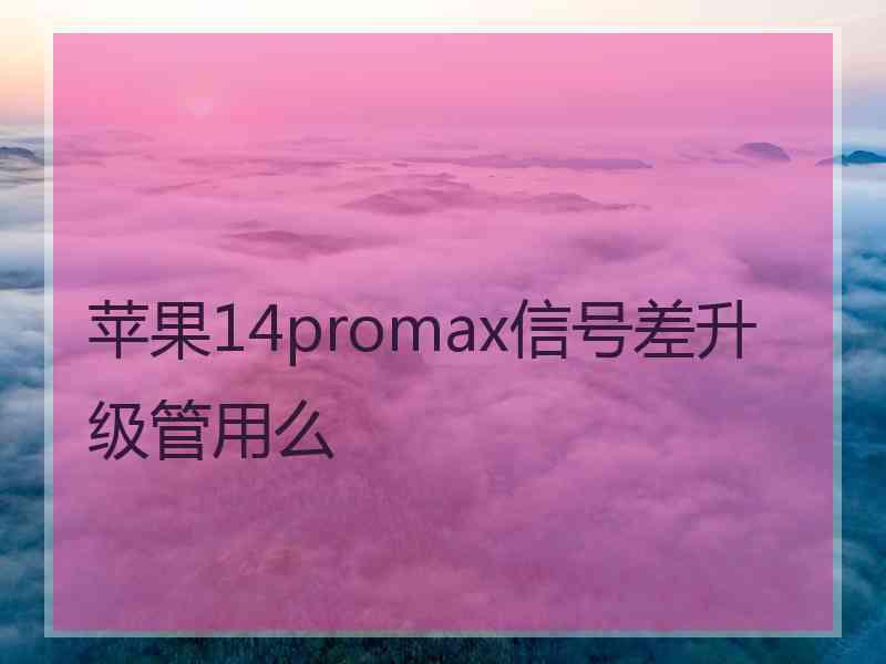 苹果14promax信号差升级管用么