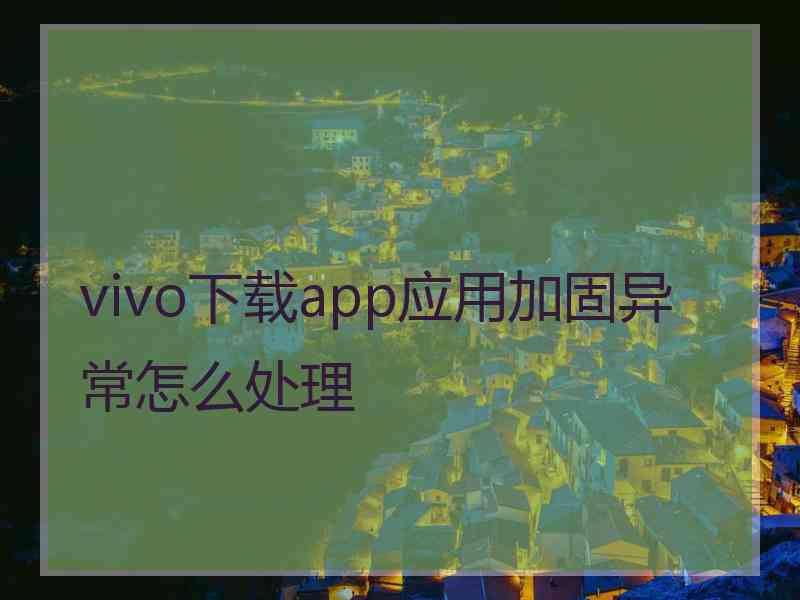 vivo下载app应用加固异常怎么处理