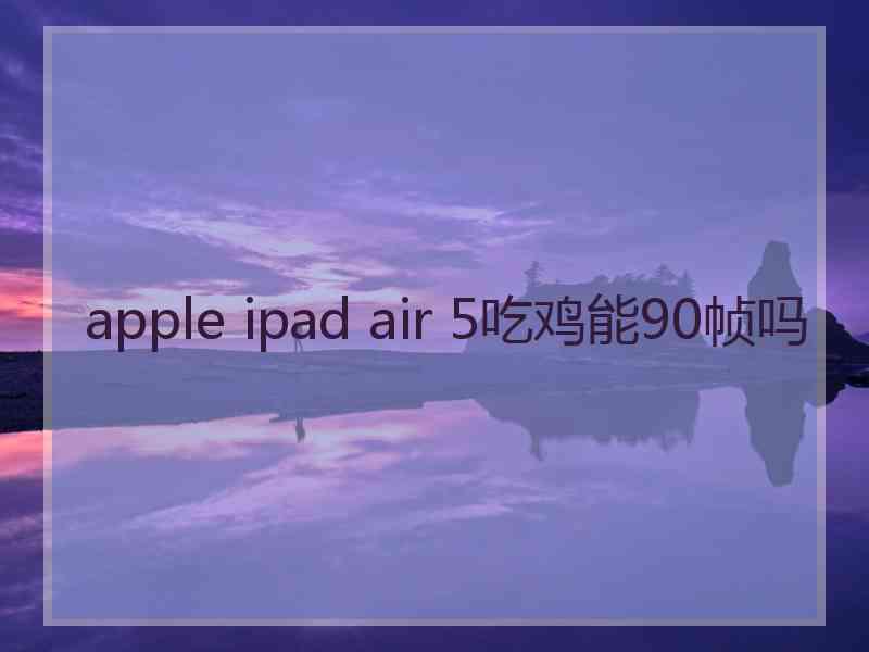 apple ipad air 5吃鸡能90帧吗