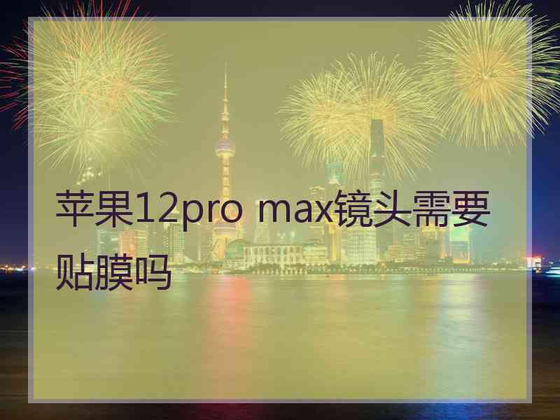 苹果12pro max镜头需要贴膜吗