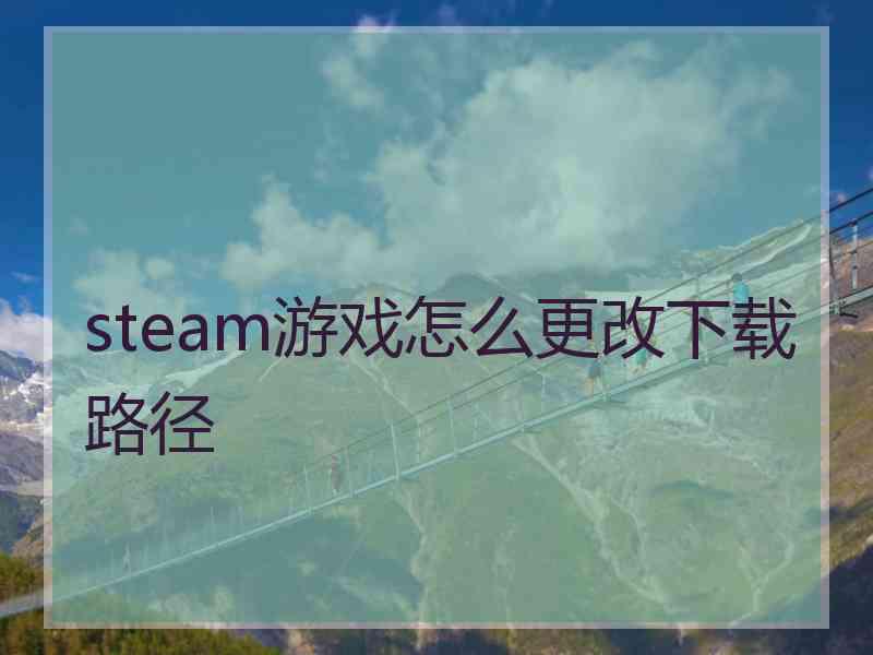 steam游戏怎么更改下载路径