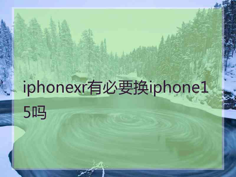 iphonexr有必要换iphone15吗