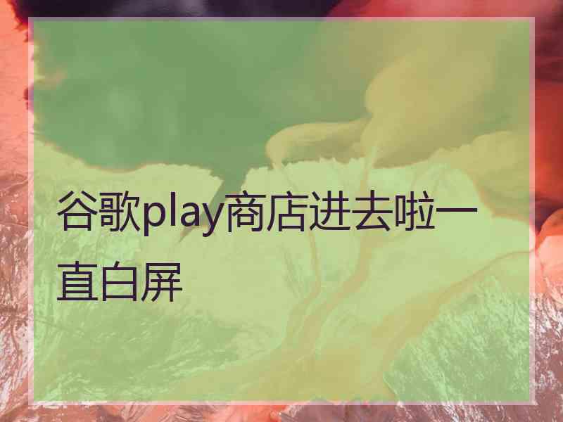 谷歌play商店进去啦一直白屏