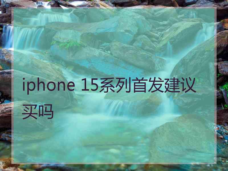 iphone 15系列首发建议买吗