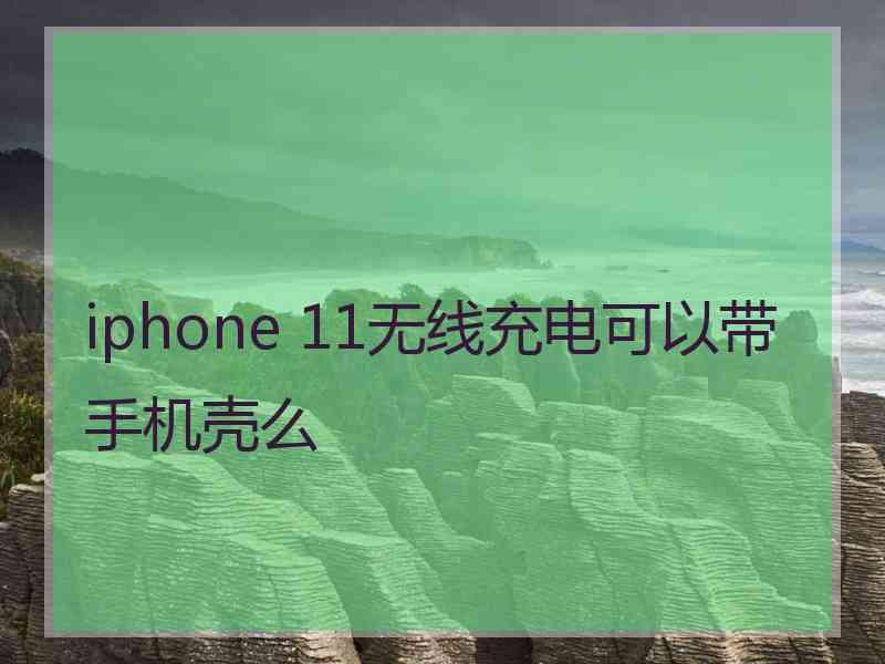 iphone 11无线充电可以带手机壳么