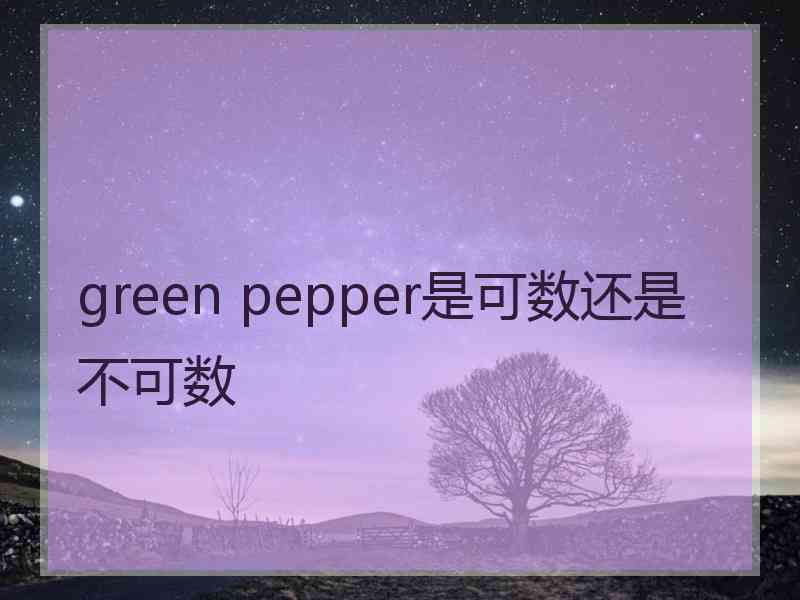 green pepper是可数还是不可数