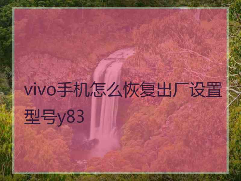 vivo手机怎么恢复出厂设置型号y83