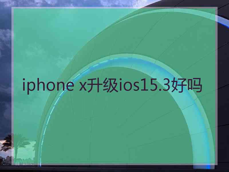 iphone x升级ios15.3好吗