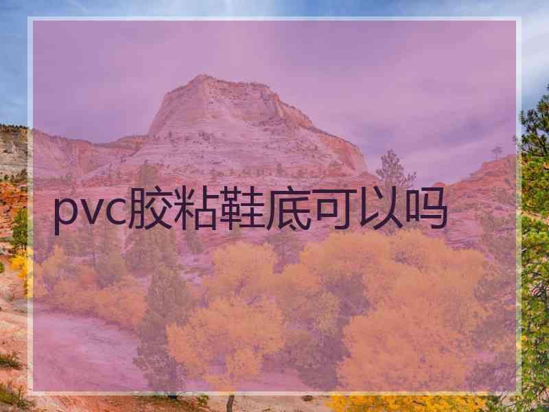 pvc胶粘鞋底可以吗