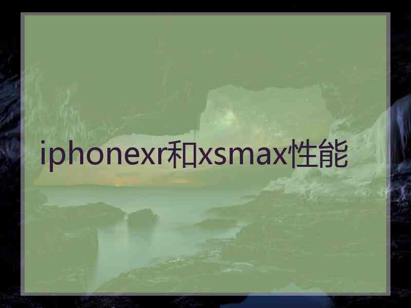 iphonexr和xsmax性能