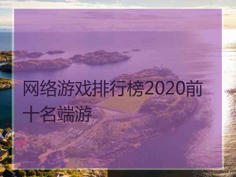 网络游戏排行榜2020前十名端游