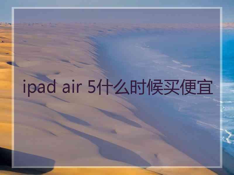 ipad air 5什么时候买便宜