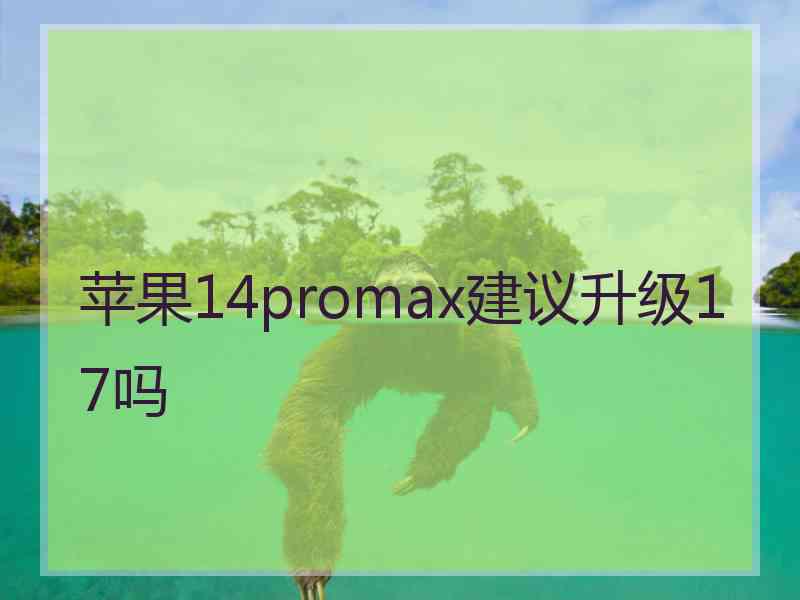 苹果14promax建议升级17吗