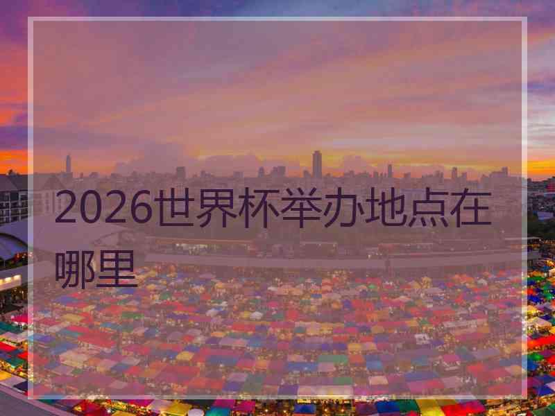 2026世界杯举办地点在哪里