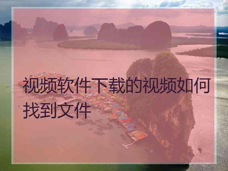 视频软件下载的视频如何找到文件