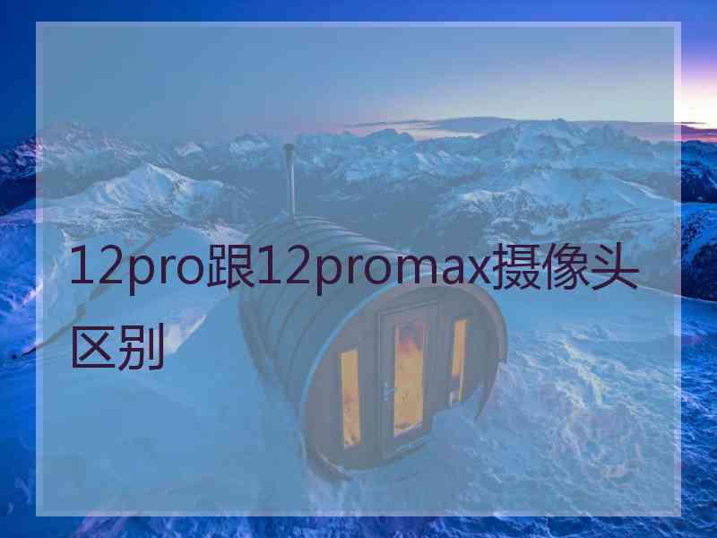 12pro跟12promax摄像头区别