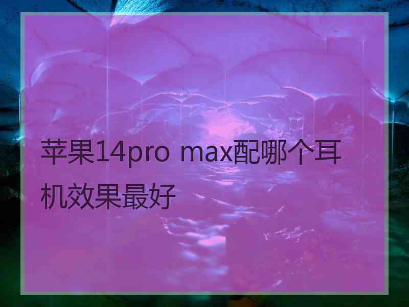 苹果14pro max配哪个耳机效果最好