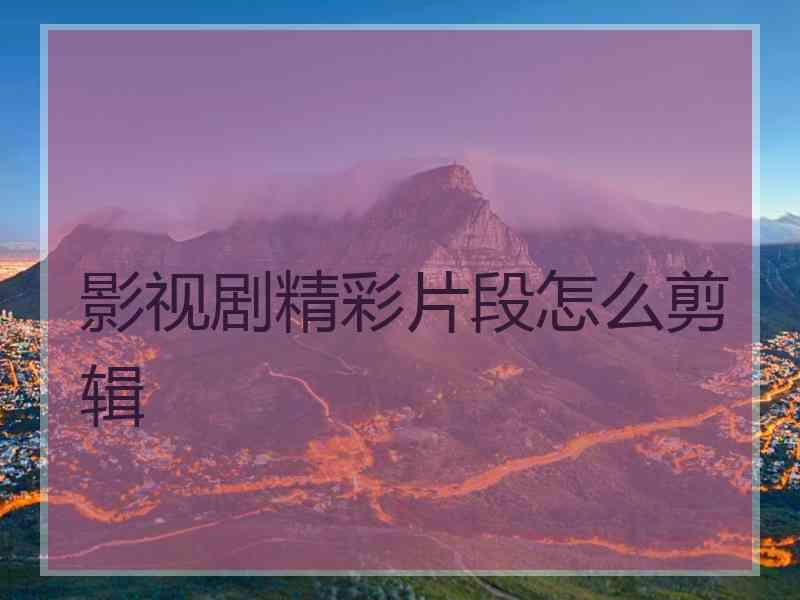 影视剧精彩片段怎么剪辑