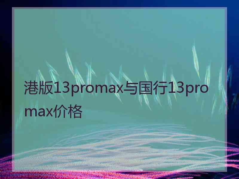 港版13promax与国行13promax价格