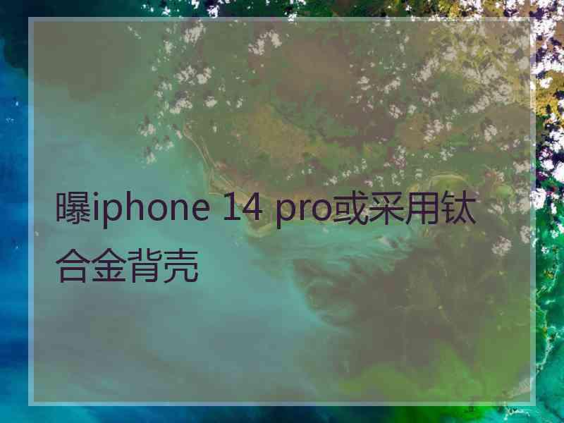 曝iphone 14 pro或采用钛合金背壳