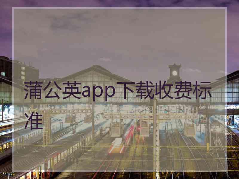 蒲公英app下载收费标准