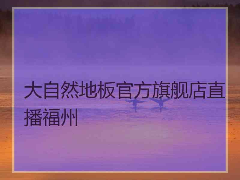 大自然地板官方旗舰店直播福州