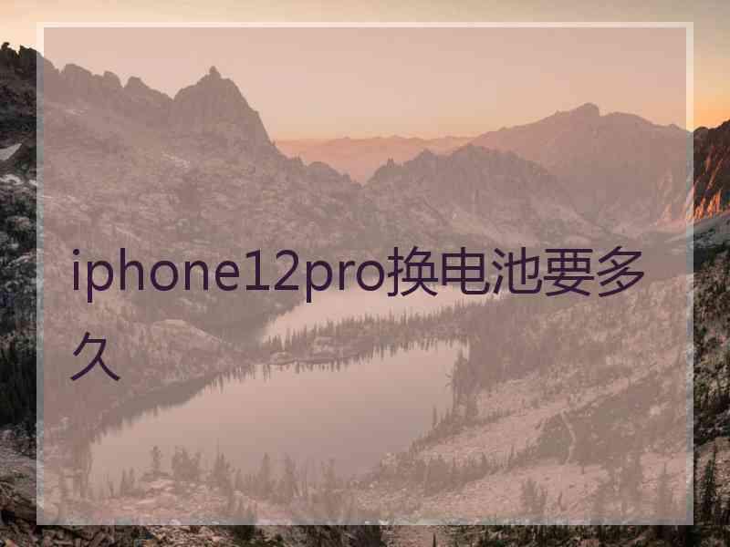 iphone12pro换电池要多久