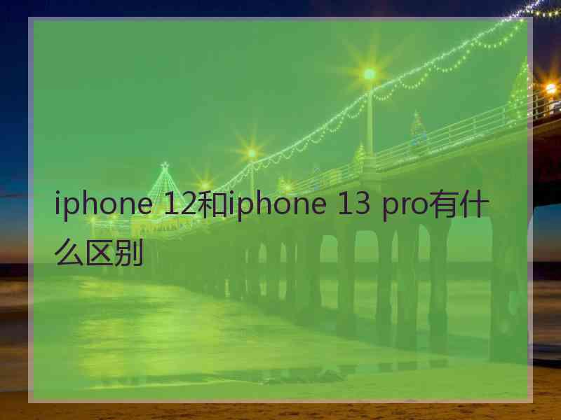 iphone 12和iphone 13 pro有什么区别