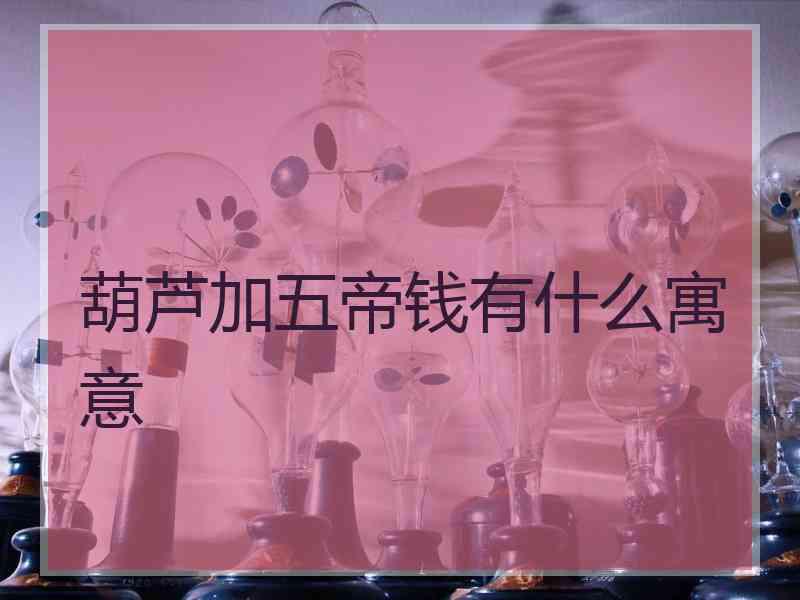 葫芦加五帝钱有什么寓意