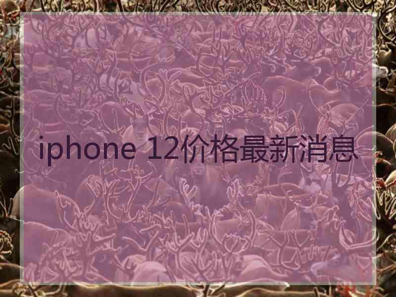 iphone 12价格最新消息