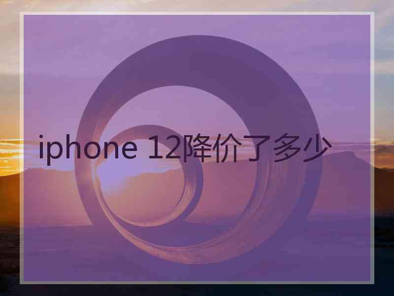 iphone 12降价了多少