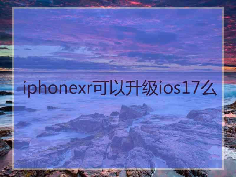 iphonexr可以升级ios17么