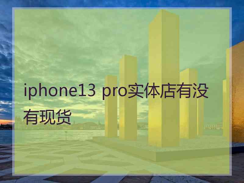 iphone13 pro实体店有没有现货