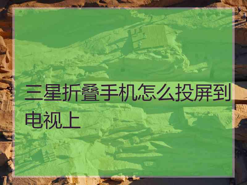 三星折叠手机怎么投屏到电视上