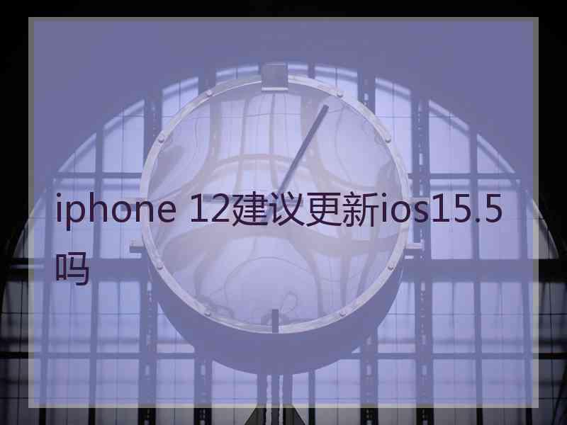 iphone 12建议更新ios15.5吗