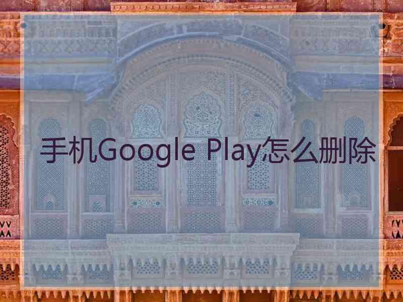 手机Google Play怎么删除