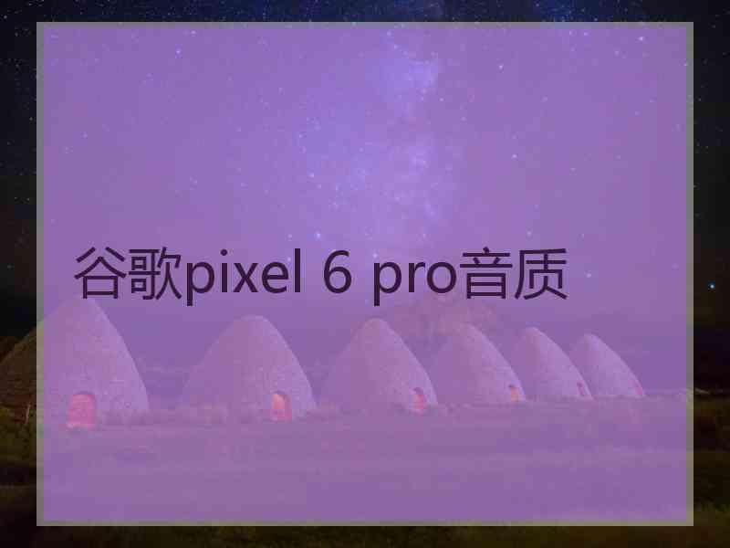 谷歌pixel 6 pro音质