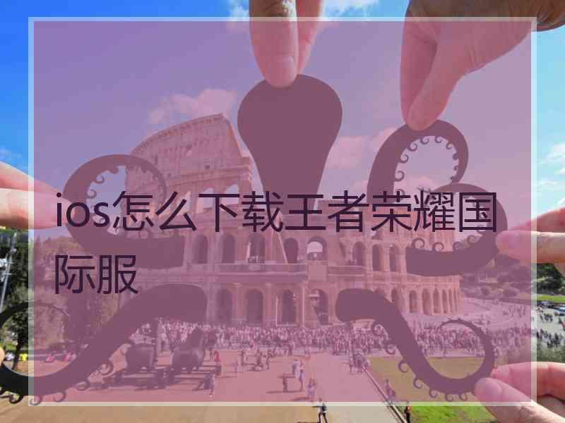 ios怎么下载王者荣耀国际服