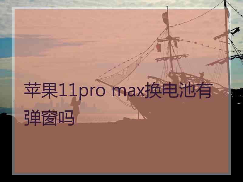 苹果11pro max换电池有弹窗吗