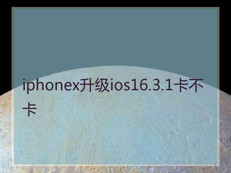 iphonex升级ios16.3.1卡不卡