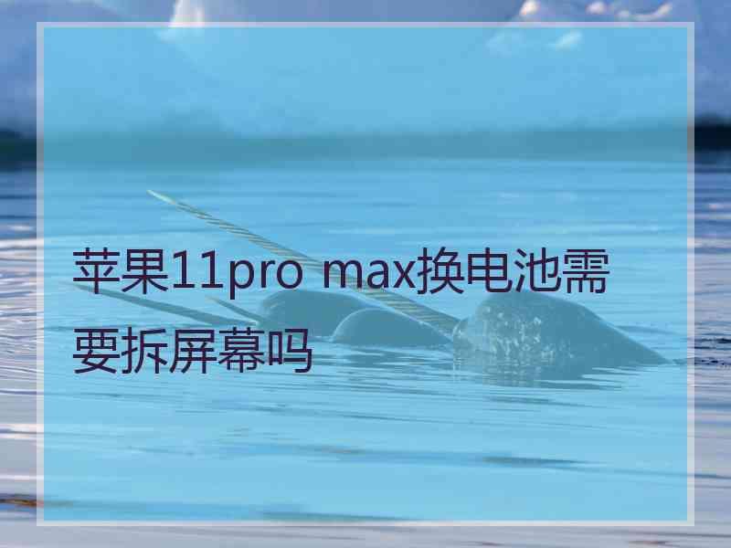 苹果11pro max换电池需要拆屏幕吗