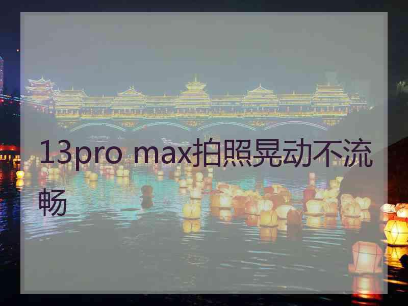 13pro max拍照晃动不流畅