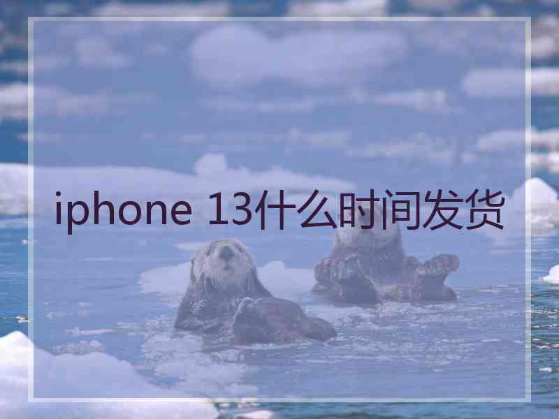 iphone 13什么时间发货