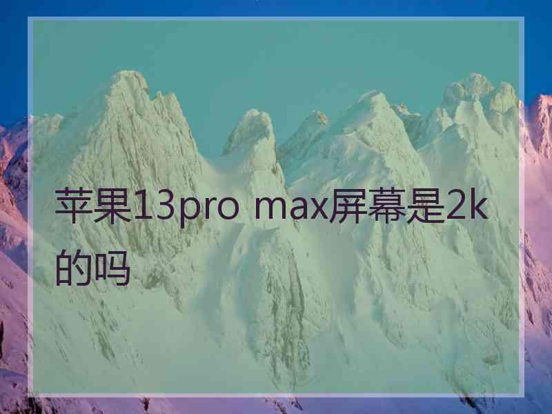 苹果13pro max屏幕是2k的吗